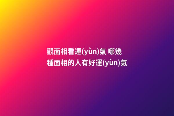 觀面相看運(yùn)氣 哪幾種面相的人有好運(yùn)氣